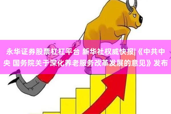 永华证券股票杠杠平台 新华社权威快报|《中共中央 国务院关于深化养老服务改革发展的意见》发布