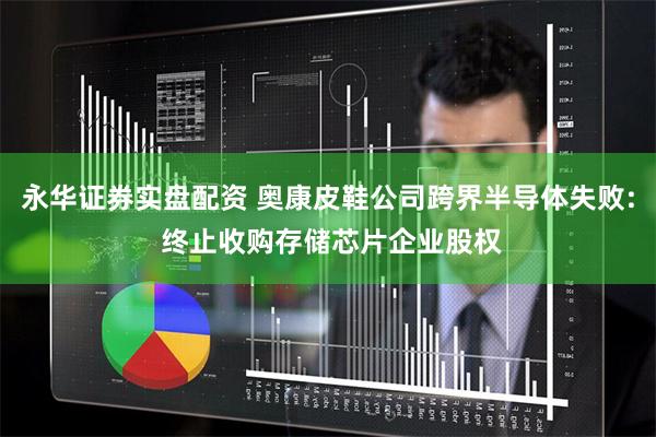 永华证券实盘配资 奥康皮鞋公司跨界半导体失败: 终止收购存储芯片企业股权