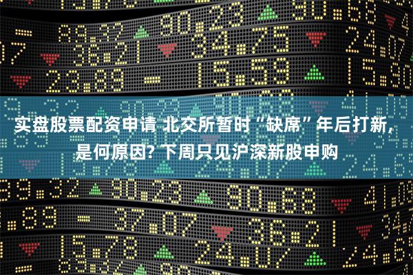实盘股票配资申请 北交所暂时“缺席”年后打新, 是何原因? 下周只见沪深新股申购