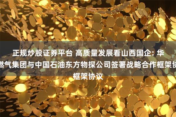 正规炒股证券平台 高质量发展看山西国企: 华新燃气集团与中国石油东方物探公司签署战略合作框架协议