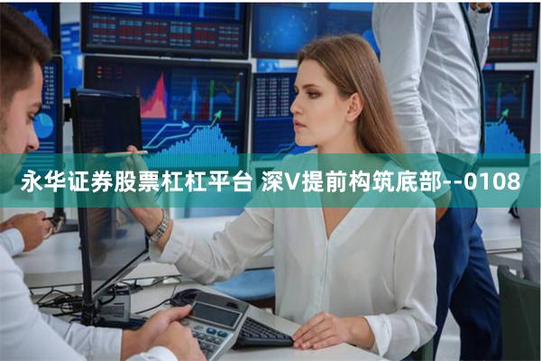 永华证券股票杠杠平台 深V提前构筑底部--0108