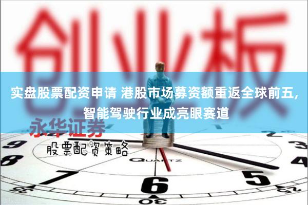 实盘股票配资申请 港股市场募资额重返全球前五, 智能驾驶行业成亮眼赛道