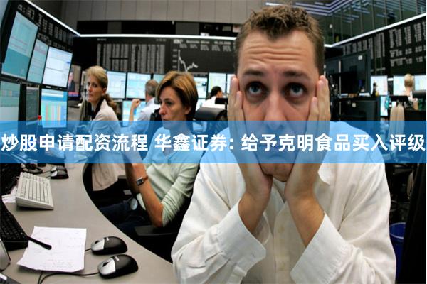 炒股申请配资流程 华鑫证券: 给予克明食品买入评级