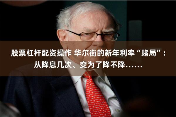 股票杠杆配资操作 华尔街的新年利率“赌局”：从降息几次、变为了降不降……