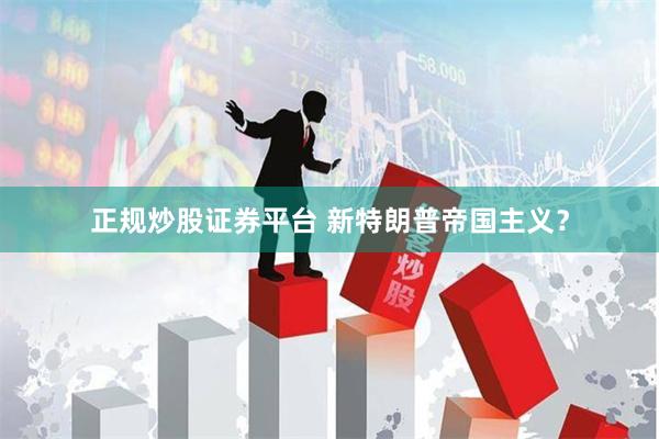正规炒股证券平台 新特朗普帝国主义？