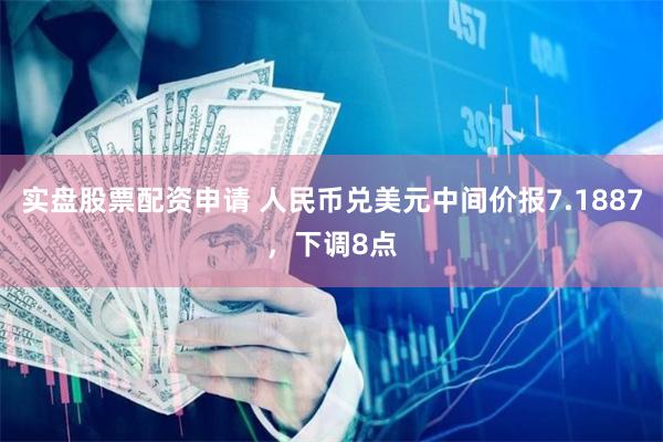 实盘股票配资申请 人民币兑美元中间价报7.1887，下调8点