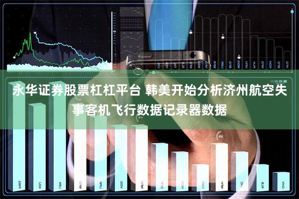 永华证券股票杠杠平台 韩美开始分析济州航空失事客机飞行数据记录器数据