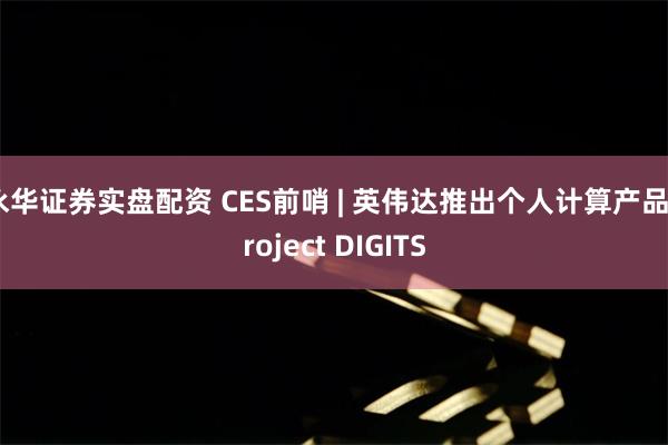 永华证券实盘配资 CES前哨 | 英伟达推出个人计算产品Project DIGITS