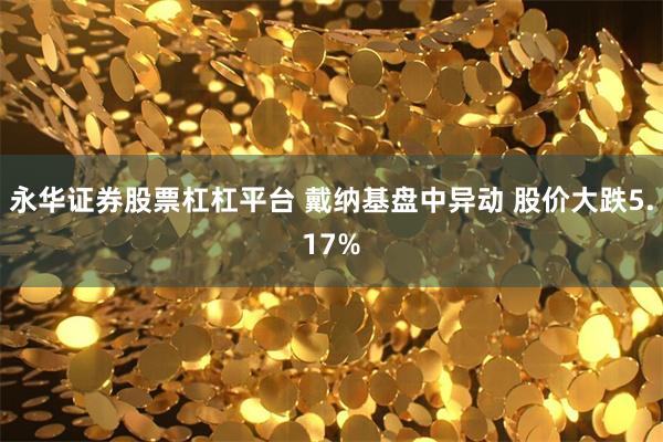永华证券股票杠杠平台 戴纳基盘中异动 股价大跌5.17%