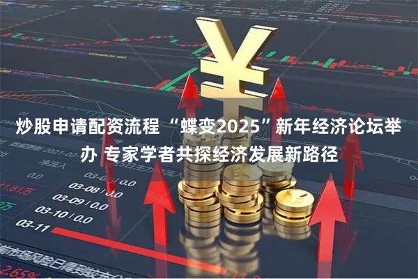 炒股申请配资流程 “蝶变2025”新年经济论坛举办 专家学者共探经济发展新路径