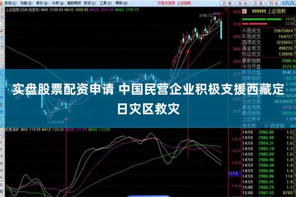 实盘股票配资申请 中国民营企业积极支援西藏定日灾区救灾