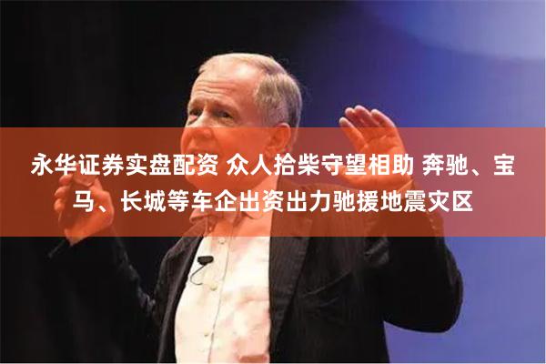 永华证券实盘配资 众人拾柴守望相助 奔驰、宝马、长城等车企出资出力驰援地震灾区