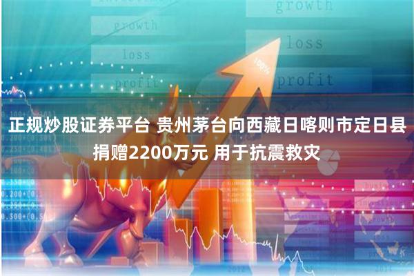 正规炒股证券平台 贵州茅台向西藏日喀则市定日县捐赠2200万元 用于抗震救灾