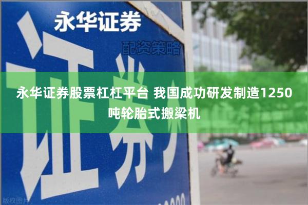 永华证券股票杠杠平台 我国成功研发制造1250吨轮胎式搬梁机