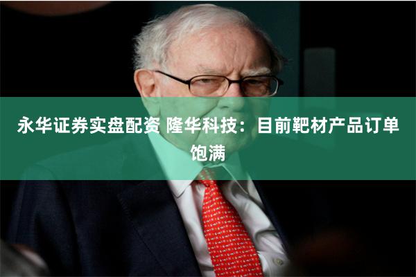 永华证券实盘配资 隆华科技：目前靶材产品订单饱满