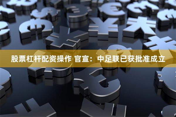 股票杠杆配资操作 官宣：中足联已获批准成立