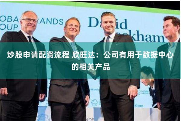 炒股申请配资流程 欣旺达：公司有用于数据中心的相关产品
