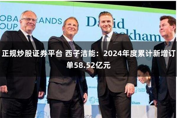 正规炒股证券平台 西子洁能：2024年度累计新增订单58.52亿元