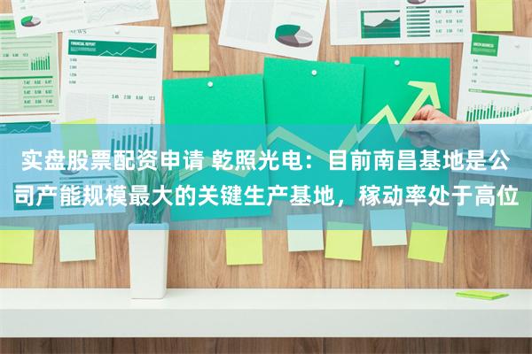 实盘股票配资申请 乾照光电：目前南昌基地是公司产能规模最大的关键生产基地，稼动率处于高位
