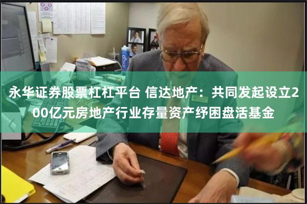 永华证券股票杠杠平台 信达地产：共同发起设立200亿元房地产行业存量资产纾困盘活基金