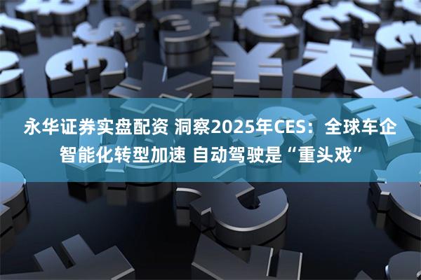 永华证券实盘配资 洞察2025年CES：全球车企智能化转型加速 自动驾驶是“重头戏”