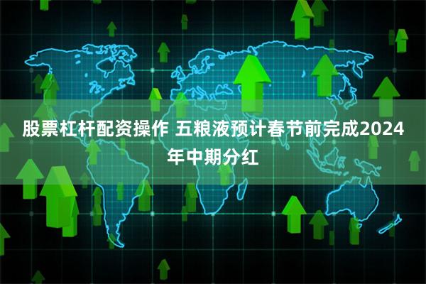 股票杠杆配资操作 五粮液预计春节前完成2024年中期分红