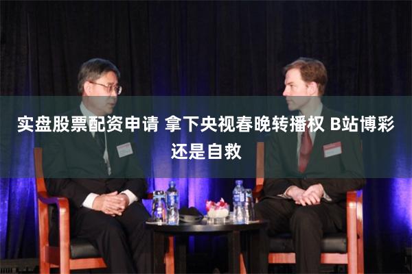 实盘股票配资申请 拿下央视春晚转播权 B站博彩还是自救