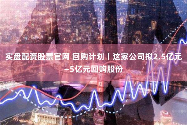 实盘配资股票官网 回购计划丨这家公司拟2.5亿元—5亿元回购股份