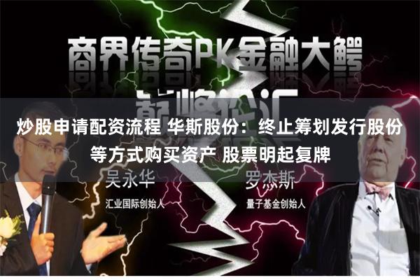 炒股申请配资流程 华斯股份：终止筹划发行股份等方式购买资产 股票明起复牌