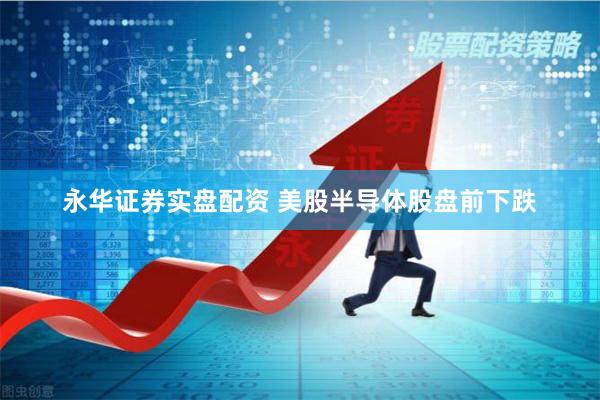 永华证券实盘配资 美股半导体股盘前下跌