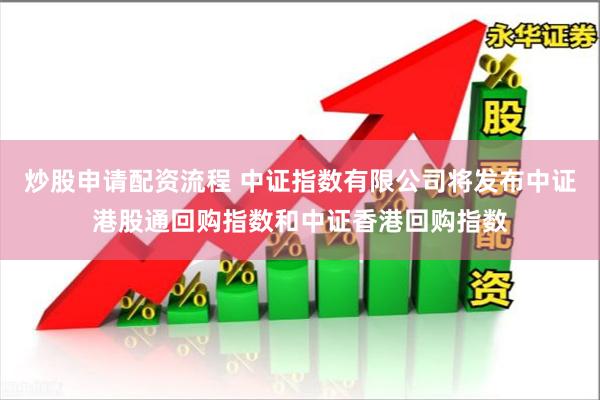 炒股申请配资流程 中证指数有限公司将发布中证港股通回购指数和中证香港回购指数