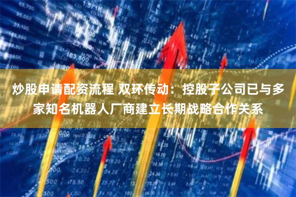 炒股申请配资流程 双环传动：控股子公司已与多家知名机器人厂商建立长期战略合作关系