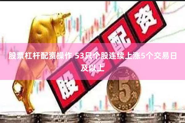 股票杠杆配资操作 53只个股连续上涨5个交易日及以上