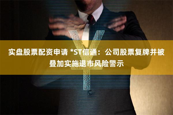 实盘股票配资申请 *ST信通：公司股票复牌并被叠加实施退市风险警示