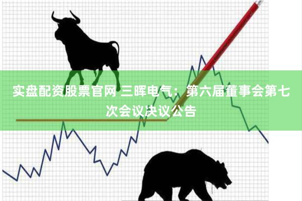 实盘配资股票官网 三晖电气：第六届董事会第七次会议决议公告