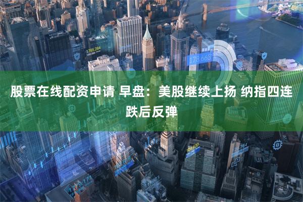 股票在线配资申请 早盘：美股继续上扬 纳指四连跌后反弹