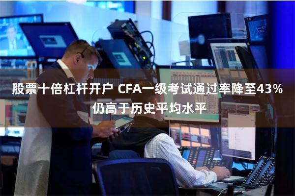 股票十倍杠杆开户 CFA一级考试通过率降至43% 仍高于历史平均水平
