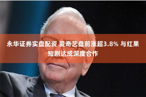 永华证券实盘配资 爱奇艺盘前涨超3.8% 与红果短剧达成深度合作