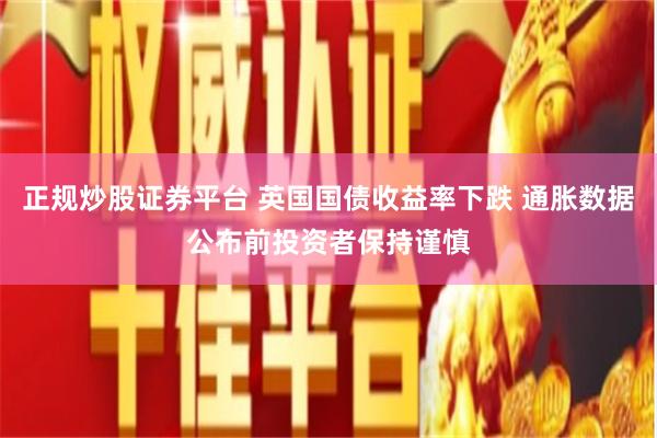 正规炒股证券平台 英国国债收益率下跌 通胀数据公布前投资者保持谨慎