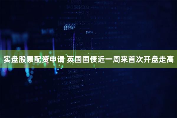 实盘股票配资申请 英国国债近一周来首次开盘走高