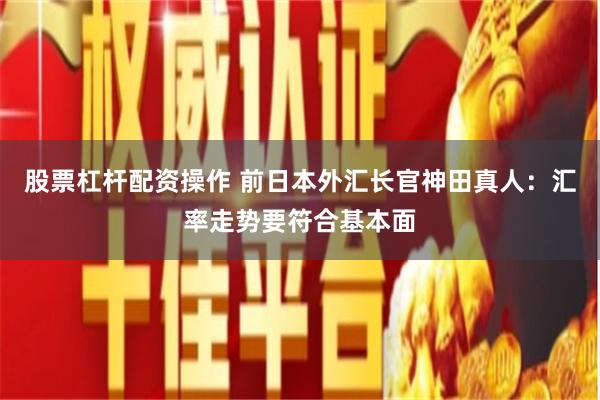 股票杠杆配资操作 前日本外汇长官神田真人：汇率走势要符合基本面