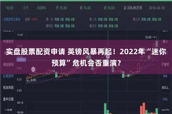 实盘股票配资申请 英镑风暴再起！2022年“迷你预算”危机会否重演？