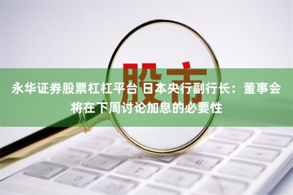 永华证券股票杠杠平台 日本央行副行长：董事会将在下周讨论加息的必要性