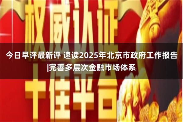 今日早评最新评 速读2025年北京市政府工作报告|完善多层次金融市场体系