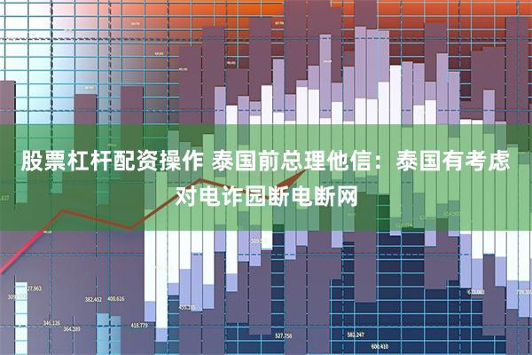 股票杠杆配资操作 泰国前总理他信：泰国有考虑对电诈园断电断网