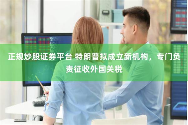 正规炒股证券平台 特朗普拟成立新机构，专门负责征收外国关税