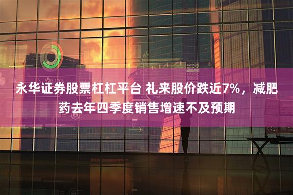永华证券股票杠杠平台 礼来股价跌近7%，减肥药去年四季度销售增速不及预期