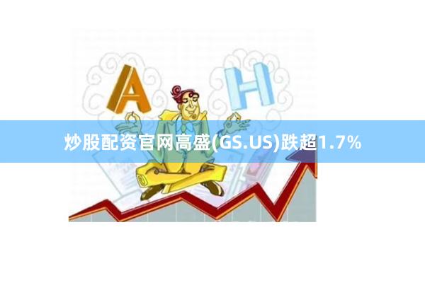 炒股配资官网高盛(GS.US)跌超1.7%