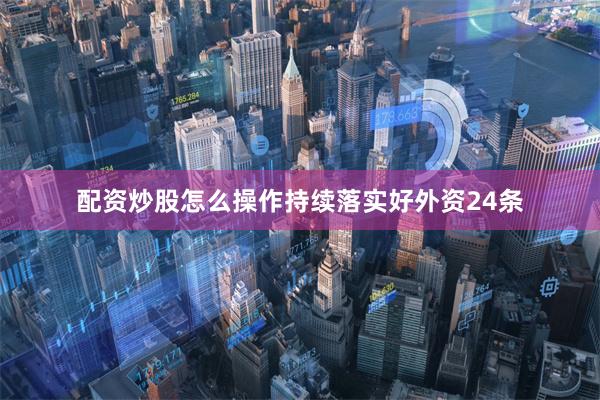 配资炒股怎么操作持续落实好外资24条