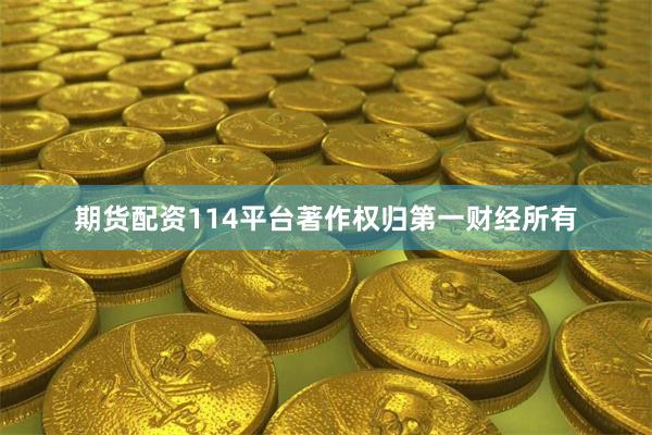 期货配资114平台著作权归第一财经所有